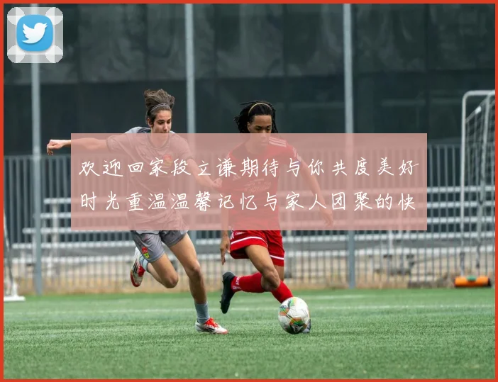 欢迎回家段立谦期待与你共度美好时光重温温馨记忆与家人团聚的快乐