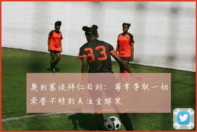奥利塞谈拜仁目标：每年争取一切荣誉不特别关注金球奖