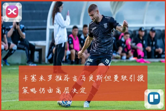 卡塞米罗推荐吉马良斯但曼联引援策略仍由高层决定