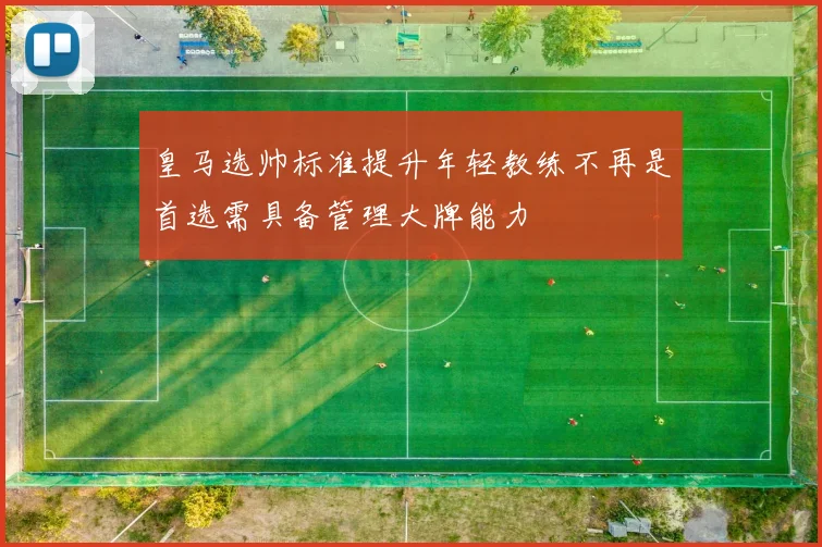 皇马选帅标准提升年轻教练不再是首选需具备管理大牌能力