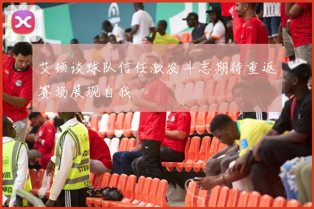 艾顿谈球队信任激发斗志期待重返赛场展现自我