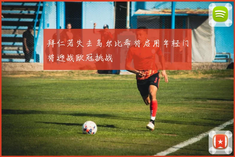 拜仁若失去乌尔比希将启用年轻门将迎战欧冠挑战