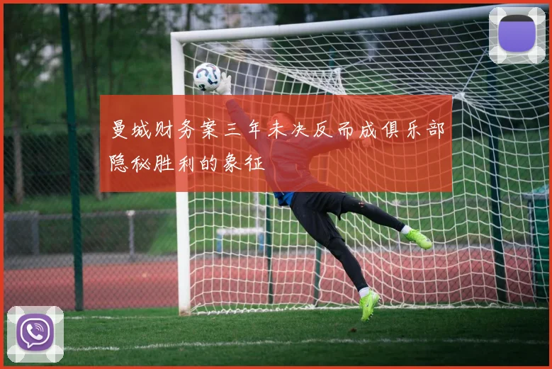 曼城财务案三年未决反而成俱乐部隐秘胜利的象征