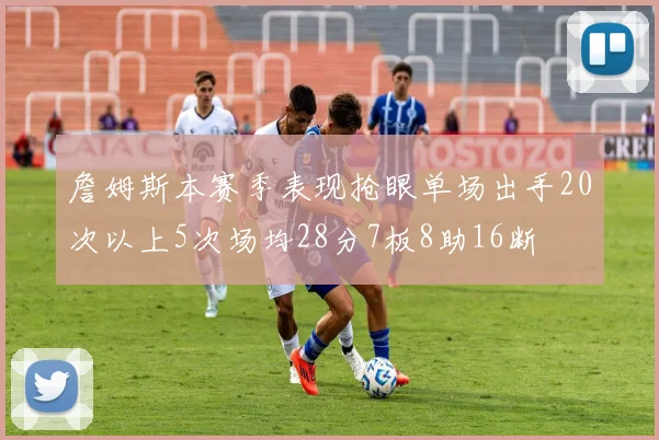 詹姆斯本赛季表现抢眼单场出手20次以上5次场均28分7板8助16断