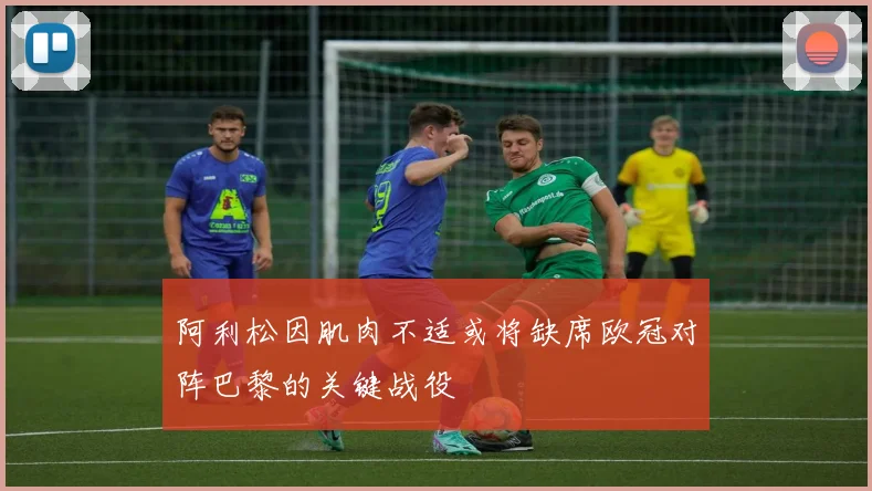 阿利松因肌肉不适或将缺席欧冠对阵巴黎的关键战役