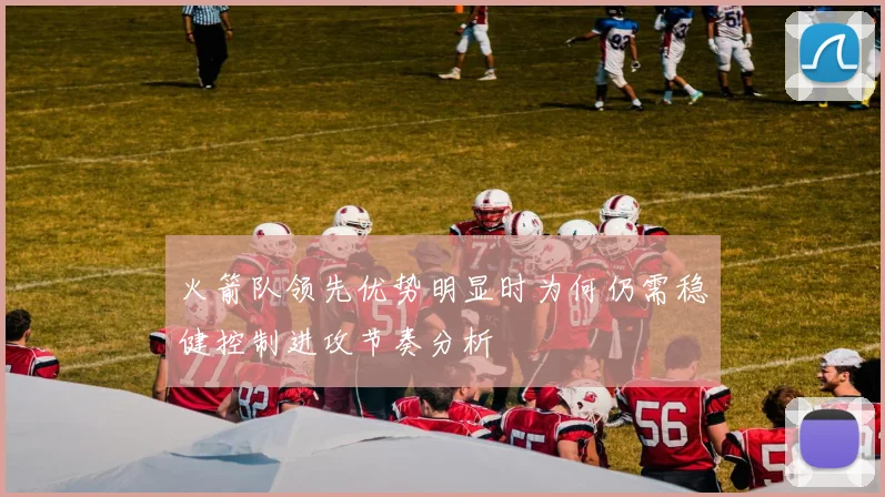 火箭队领先优势明显时为何仍需稳健控制进攻节奏分析