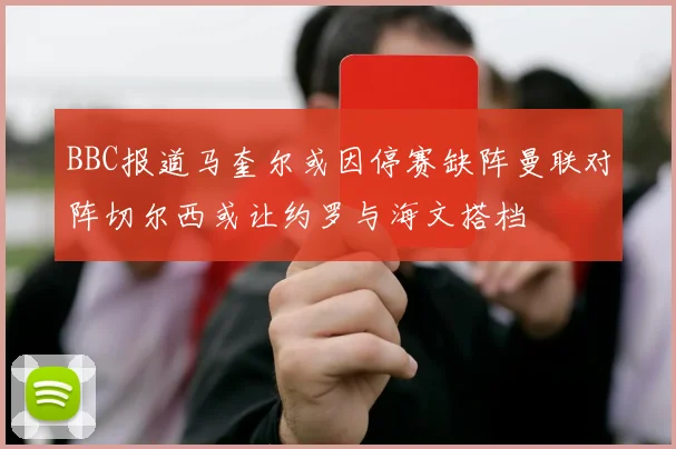 BBC报道马奎尔或因停赛缺阵曼联对阵切尔西或让约罗与海文搭档