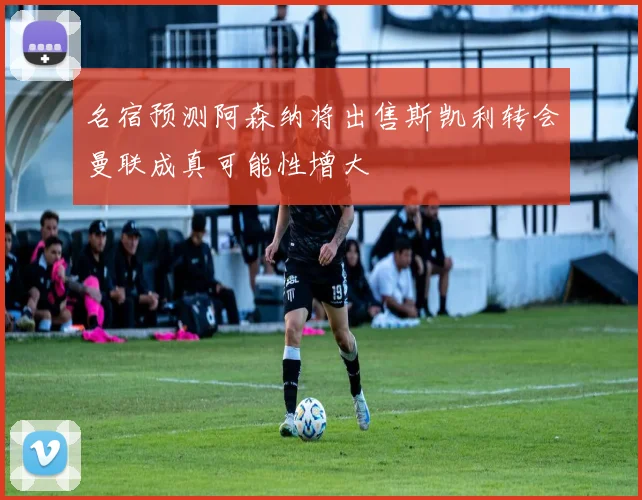 名宿预测阿森纳将出售斯凯利转会曼联成真可能性增大