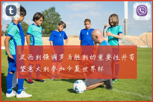 皮西利强调罗马胜利的重要性并寄望意大利参加今夏世界杯