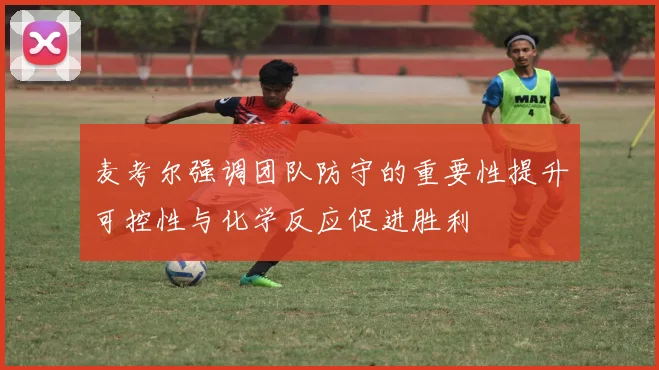 麦考尔强调团队防守的重要性提升可控性与化学反应促进胜利