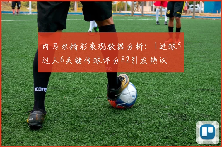 内马尔精彩表现数据分析：1进球5过人6关键传球评分82引发热议