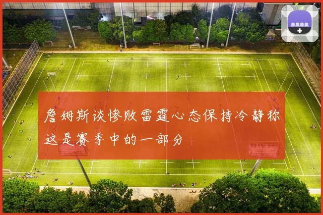 詹姆斯谈惨败雷霆心态保持冷静称这是赛季中的一部分