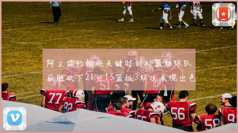 阿立兹约翰逊关键时刻补篮助球队获胜砍下21分15篮板3助攻表现出色